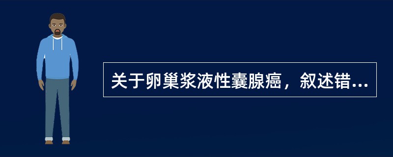 关于卵巢浆液性囊腺癌，叙述错误的是（）