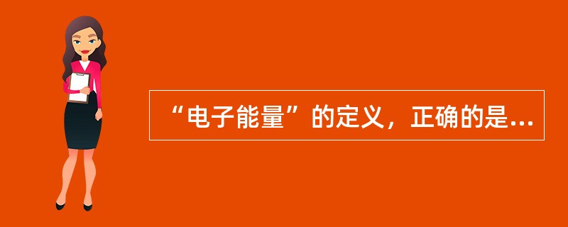 “电子能量”的定义，正确的是（）