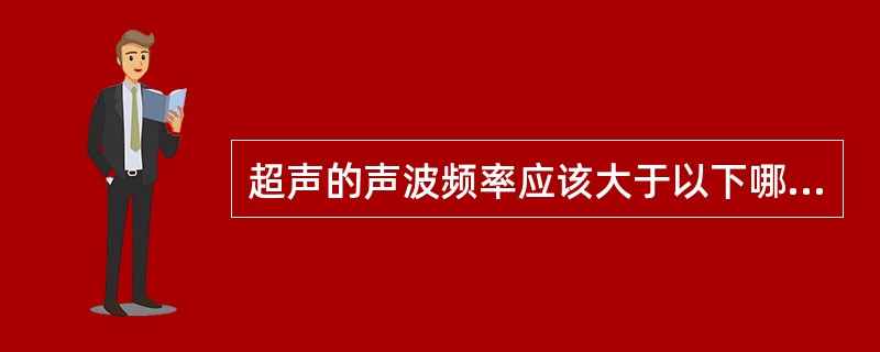 超声的声波频率应该大于以下哪项（）