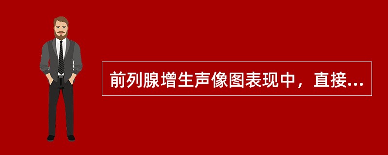 前列腺增生声像图表现中，直接征象有①前列腺各径线增大；②前列腺增大呈球形，前后径尤为显著；③肿大的腺体引起膀胱颈部抬高变形，严重者突向膀胱；④内、外腺比例异常；⑤内外腺交界处多数呈细点状或斑点状强回声