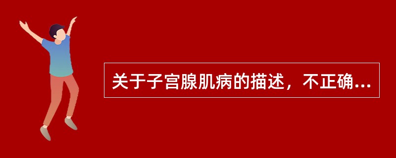 关于子宫腺肌病的描述，不正确的是（）
