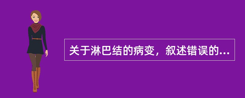 关于淋巴结的病变，叙述错误的是（）