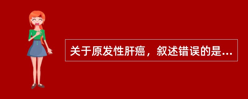 关于原发性肝癌，叙述错误的是（）