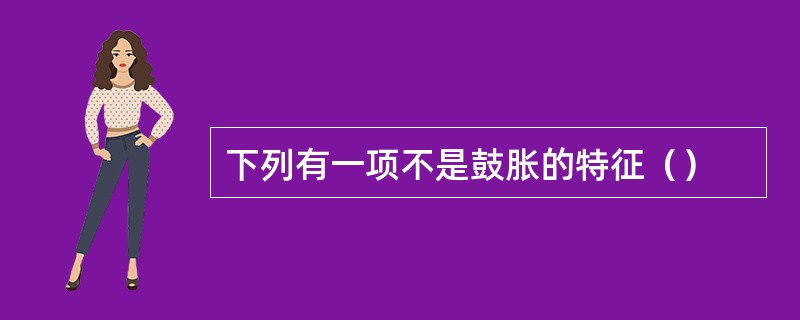 下列有一项不是鼓胀的特征（）