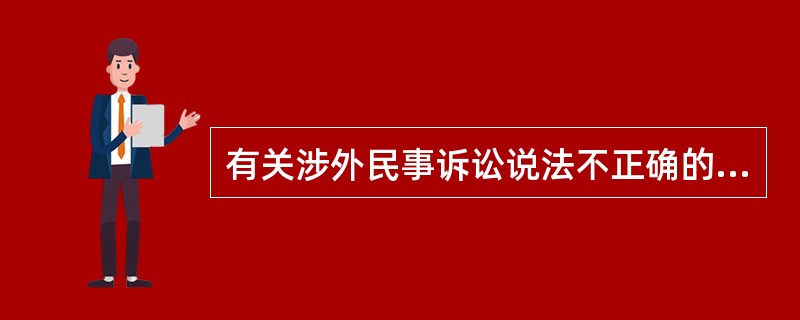 有关涉外民事诉讼说法不正确的是：( )