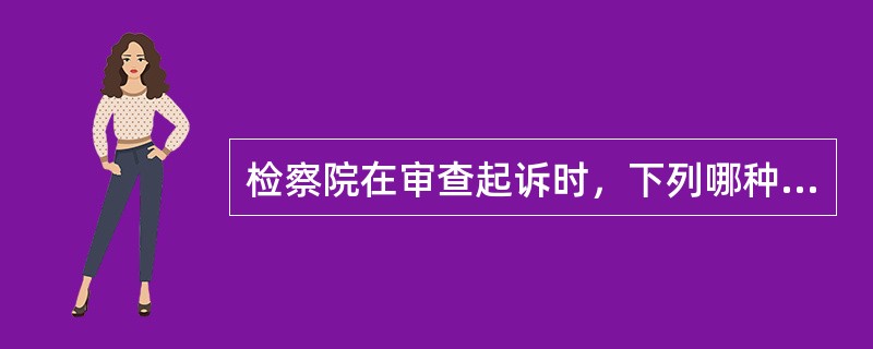 检察院在审查起诉时，下列哪种做法是正确的？( )多题库版权所有，侵权必究！军队文职招聘考试学习QQ群：564468543