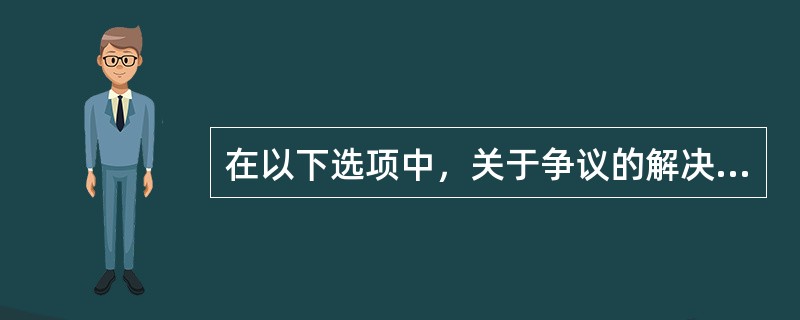 在以下选项中，关于争议的解决方式说法错误的是：( )