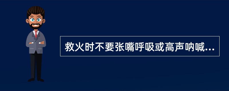 救火时不要张嘴呼吸或高声呐喊，以免烟火灼伤上呼吸道。（）