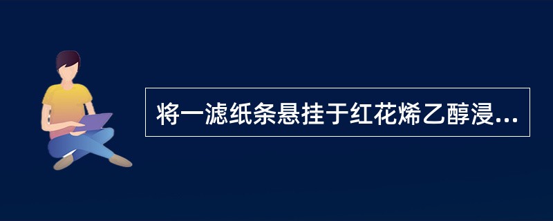 将一滤纸条悬挂于红花烯乙醇浸出液中3～5分钟，取出滤纸条放入水中，随即取出，滤纸条上部显淡黄色，下部显淡红色。此实验是检查（）