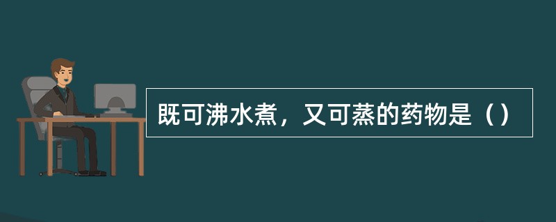 既可沸水煮，又可蒸的药物是（）