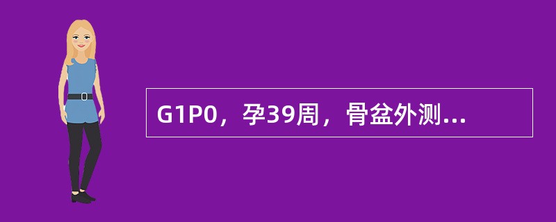 G1P0，孕39周，骨盆外测量：骶耻外径18.5cm，髂棘间径23cm，坐骨结节间径7.5cm，坐骨结节间径+出口后矢状径为14cm。肛诊：骶骨曲度可，盆壁内聚，坐骨棘间径约9cm，坐骨切迹可容2指，