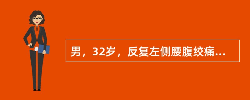 男，32岁，反复左侧腰腹绞痛3天，伴恶心、呕吐。疼痛向下腹和左侧腹股沟区及左侧阴囊放射，尿色黄，患者痛苦面容，查体：左侧肾区明显叩压痛；血常规正常，尿常规检查：红细胞+++／HP，WBC2～3／HP；