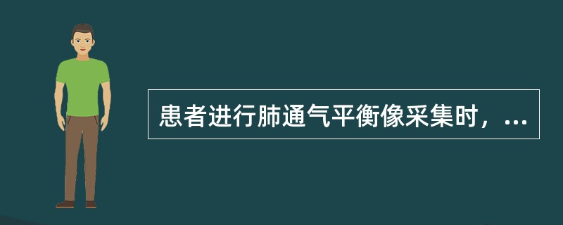 患者进行肺通气平衡像采集时，下列说法正确的是（）