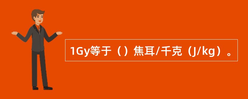 1Gy等于（）焦耳/千克（J/kg）。