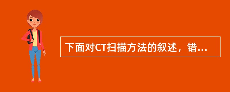 下面对CT扫描方法的叙述，错误的是（）