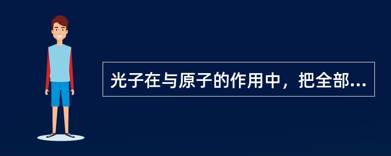 光子在与原子的作用中，把全部能量传递给一个轨道电子，使其脱离原子，成为自由电子，原子被电离，光子本身消失。这种作用方式属于（）