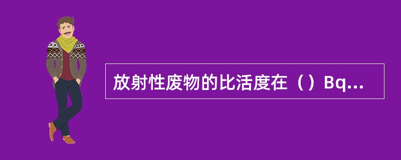 放射性废物的比活度在（）Bq/kg以下可视为非放射性废物。