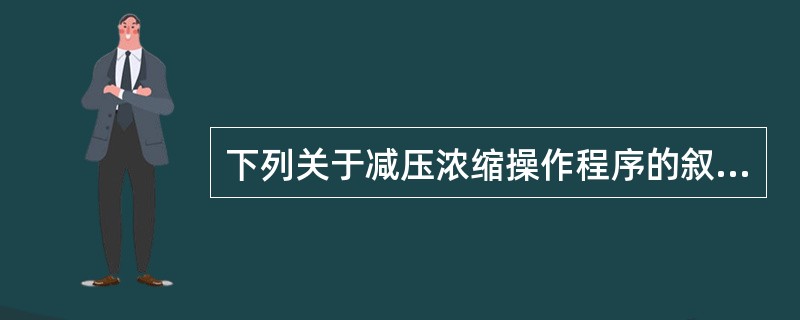 下列关于减压浓缩操作程序的叙述中，正确的是（）