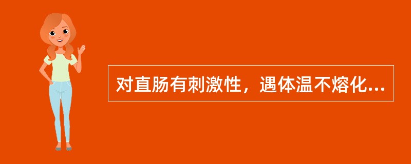 对直肠有刺激性，遇体温不熔化，能缓缓溶于直肠体液中（）