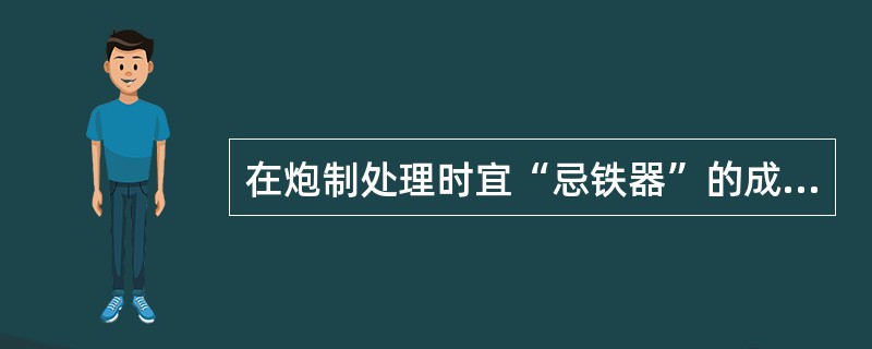 在炮制处理时宜“忌铁器”的成分是（）