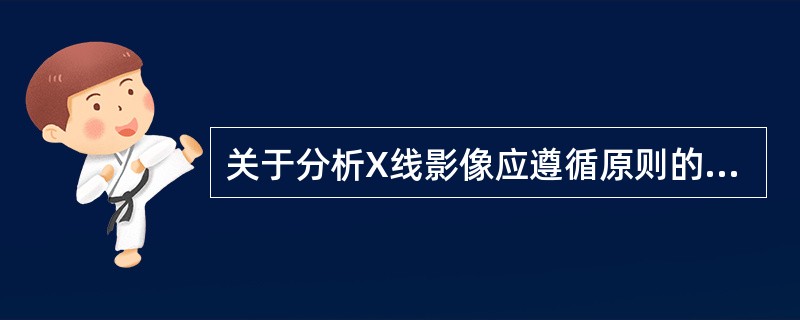 关于分析X线影像应遵循原则的叙述，错误的是（）