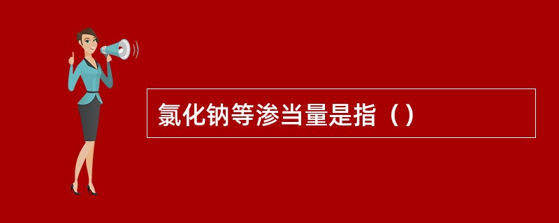 氯化钠等渗当量是指（）