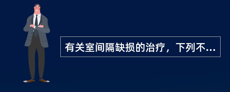 有关室间隔缺损的治疗，下列不恰当的是()