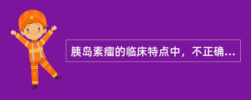 胰岛素瘤的临床特点中，不正确的是()