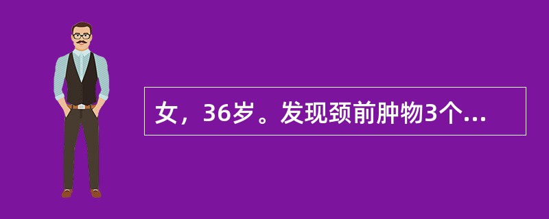 女，36岁。发现颈前肿物3个月，近1周肿物增长较快，无声嘶。查体：右叶甲状腺中部可及3cm×3cm肿物，光滑，随吞咽上下活动，中等硬。周围未触及肿大淋巴结。B超检查为实性肿物，放射性核素扫描为“冷结节