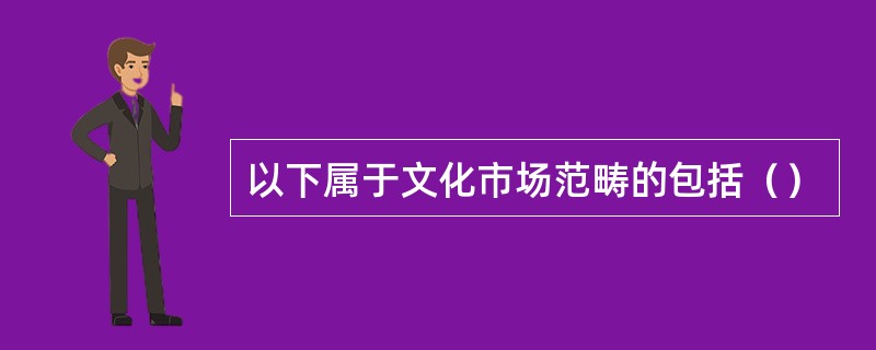 以下属于文化市场范畴的包括（）