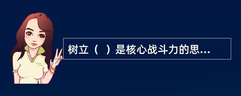 树立（  ）是核心战斗力的思想，推进重大技术创新、自主创新，加强军事人才培养体系建设，建设创新型人民军队。