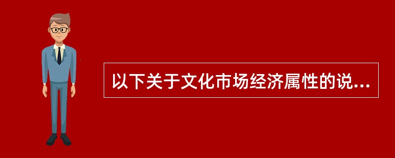 以下关于文化市场经济属性的说法不正确的是（）