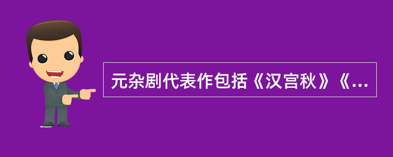 元杂剧代表作包括《汉宫秋》《窦娥冤》《赵氏孤儿》。（  ）