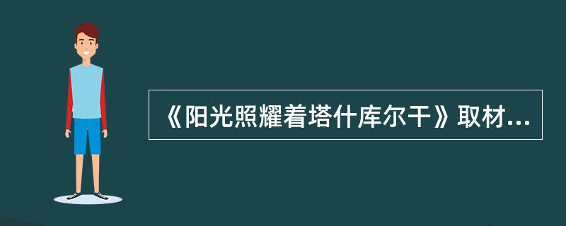 《阳光照耀着塔什库尔干》取材于蒙古族龙梅和玉荣与暴风雪搏斗，保护集体羊群的事迹。（  ）