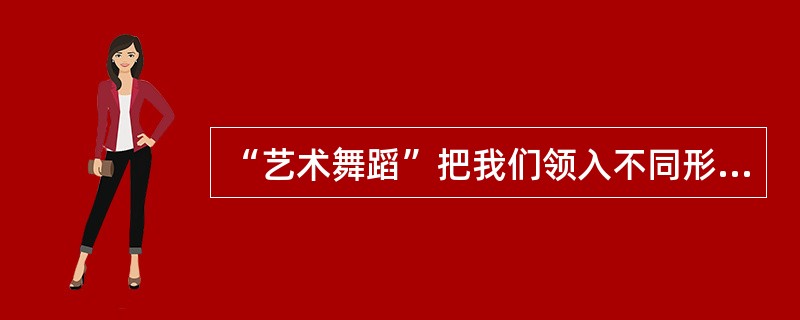 “艺术舞蹈”把我们领入不同形式的舞蹈作品之中，欣赏到舞蹈家的艺术创造，领悟艺术美。以下哪些是艺术舞蹈（）