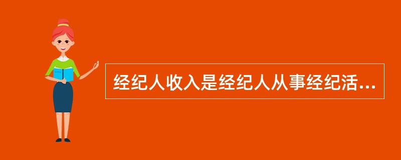 经纪人收入是经纪人从事经纪活动而获得的收入（）