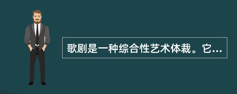 歌剧是一种综合性艺术体裁。它是戏剧与音乐的结合，同时也容纳了舞蹈.舞台美术等其它成分，以下对歌剧的描述错误的是（）