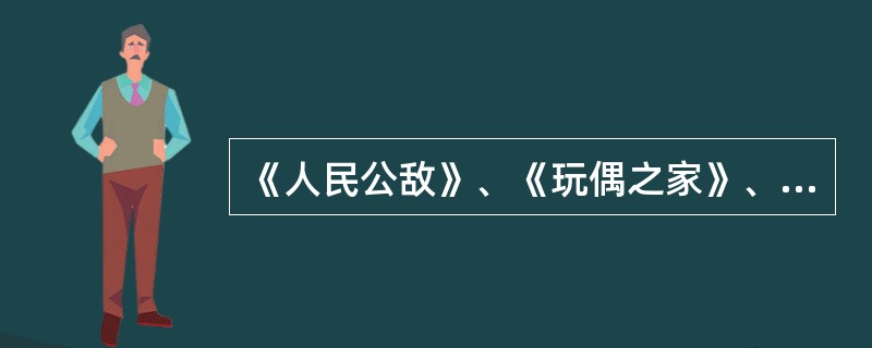 《人民公敌》、《玩偶之家》、《樱桃园》均出自易卜生（ ）