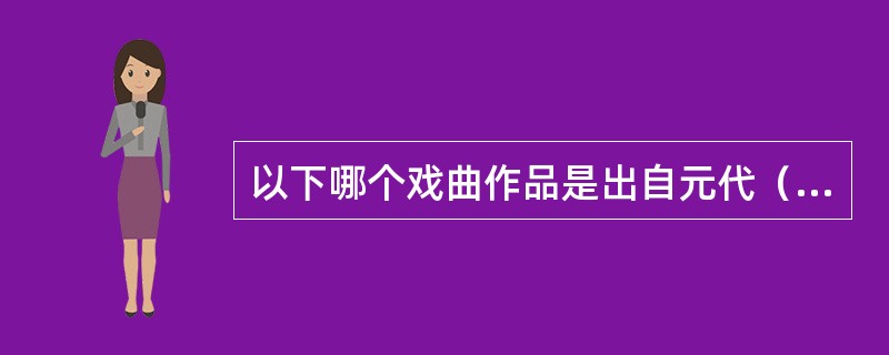 以下哪个戏曲作品是出自元代（ ）。