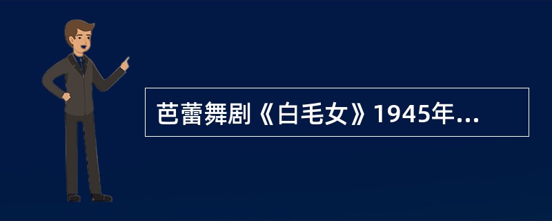 芭蕾舞剧《白毛女》1945年由延安鲁迅艺术学院集体创作。（）