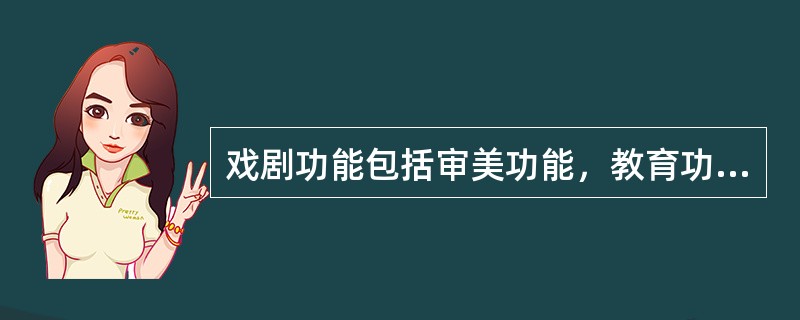 戏剧功能包括审美功能，教育功能。娱乐功能，交流功能。（ ）