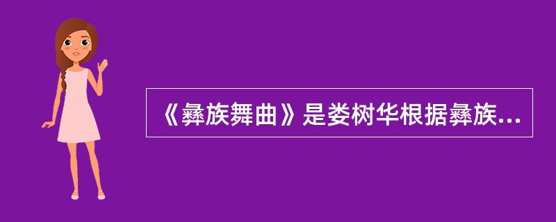 《彝族舞曲》是娄树华根据彝族民歌四大腔中的“海菜腔”的音乐素材改编创作的。