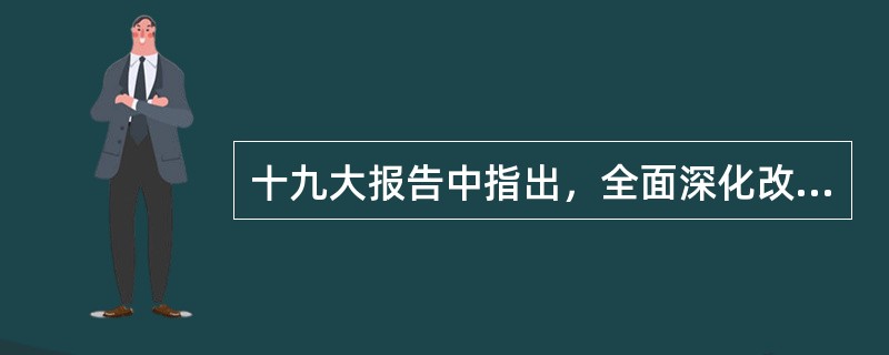 十九大报告中指出，全面深化改革的总目标是（  ）。