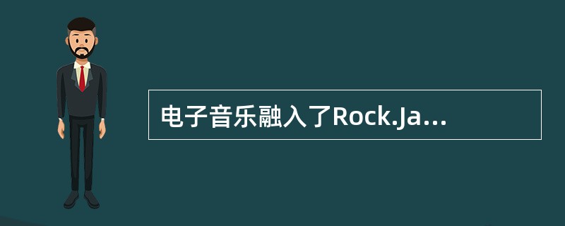 电子音乐融入了Rock.Jazz.Blues等多种元素而充满情感。电子音乐的类型也是多种多样的，包括（）