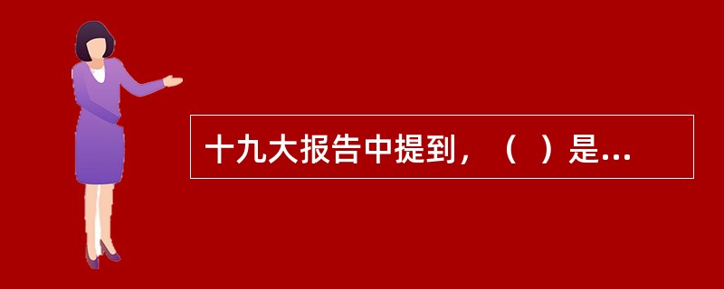 十九大报告中提到，（  ）是引领发展的第一动力，是建设现代化经济体系的战略支撑。