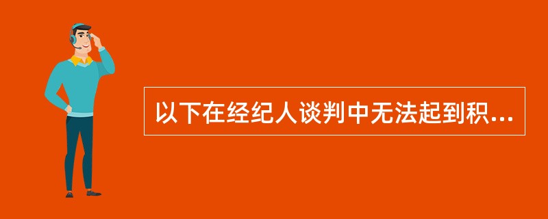 以下在经纪人谈判中无法起到积极作用的是（）。