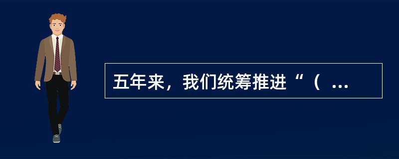 五年来，我们统筹推进“（  ）”总体布局、协调推进“（  ）”战略布局，“十二五”规划胜利完成，“十三五”规划顺利实施，党和国家事业全面开创新局面。