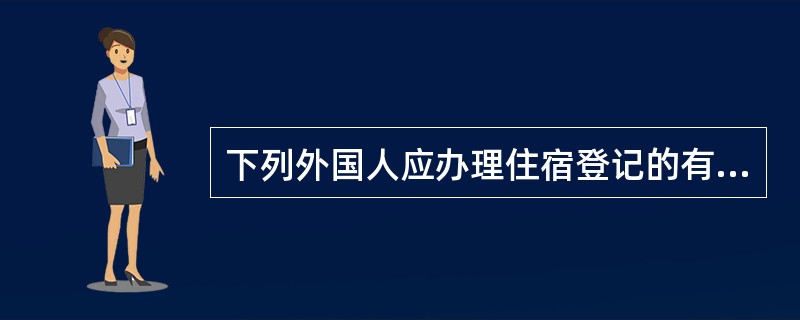 下列外国人应办理住宿登记的有（  ）。