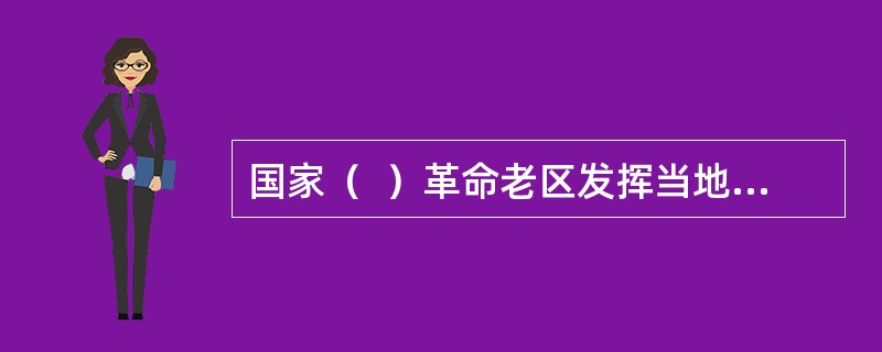 国家（  ）革命老区发挥当地资源优势，开展英雄烈士事迹和精神的研究、宣传和教育工作。