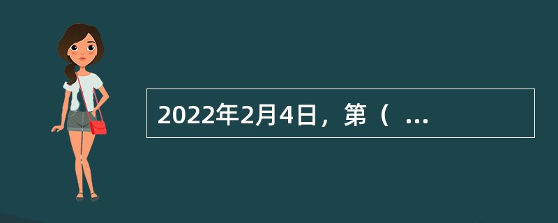 2022年2月4日，第（  ）届冬季奥林匹克运动会开幕式在国家体育场举行。